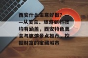 西安什么生意好做？——从美食、旅游到科技均有涵盖，西安特色美食与旅游景点推荐，挖掘财富的宝藏城市