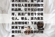 派力奥饮料,是一款深受年轻人喜爱的碳酸饮料品牌。它不仅口感醇厚,而且广告也十分吸引人。那么,派力奥怎么样赚钱呢?下面我们就来了解一下。,派力奥饮料,成功盈利的秘密