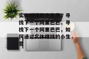 实体赚钱的小生意,寻找下一个阿里巴巴,寻找下一个阿里巴巴,如何通过实体赚钱的小生意 实体赚钱的小生意,寻找下一个阿里巴巴,寻找下一个阿里巴巴,如何通过实体赚钱的小生意