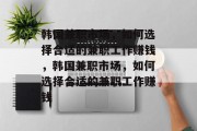 韩国兼职市场,如何选择合适的兼职工作赚钱,韩国兼职市场,如何选择合适的兼职工作赚钱 韩国兼职市场,如何选择合适的兼职工作赚钱,韩国兼职市场,如何选择合适的兼职工作赚钱