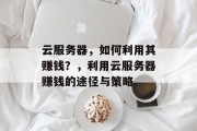 云服务器，如何利用其赚钱？，利用云服务器赚钱的途径与策略