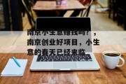 南京小生意赚钱吗?,南京创业好项目,小生意的春天已经来临 南京小生意赚钱吗?,南京创业好项目,小生意的春天已经来临