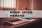 能特科技:8月5日召开董事会会议 能特科技:8月5日召开董事会会议