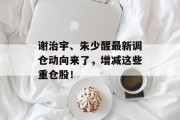谢治宇、朱少醒最新调仓动向来了,增减这些重仓股!