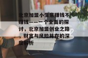 北京加盟小生意赚钱不赚钱——一个全面的探讨,北京加盟创业之路,财富与风险并存的深度解析 北京加盟小生意赚钱不赚钱——一个全面的探讨,北京加盟创业之路,财富与风险并存的深度解析
