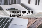 非洲做生意赚钱_非洲生意好做吗? 非洲做生意赚钱_非洲生意好做吗?