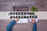 亚马逊生意如何赚钱_亚马逊怎么赚卖家的钱 亚马逊生意如何赚钱_亚马逊怎么赚卖家的钱
