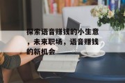探索语音赚钱的小生意,未来职场,语音赚钱的新机会 探索语音赚钱的小生意,未来职场,语音赚钱的新机会
