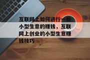 互联网上如何进行一些小型生意的赚钱,互联网上创业的小型生意赚钱技巧 互联网上如何进行一些小型生意的赚钱,互联网上创业的小型生意赚钱技巧