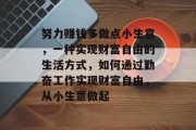 努力赚钱多做点小生意，一种实现财富自由的生活方式，如何通过勤奋工作实现财富自由，从小生意做起