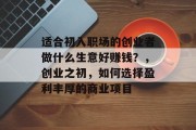 适合初入职场的创业者做什么生意好赚钱?,创业之初,如何选择盈利丰厚的商业项目 适合初入职场的创业者做什么生意好赚钱?,创业之初,如何选择盈利丰厚的商业项目