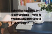 如何看待县城里做小生意赚钱的策略,如何有效利用县城里的资源进行小生意创业 如何看待县城里做小生意赚钱的策略,如何有效利用县城里的资源进行小生意创业