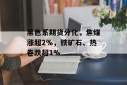 黑色系期货分化,焦煤涨超2%,铁矿石、热卷跌超1% 黑色系期货分化,焦煤涨超2%,铁矿石、热卷跌超1%