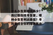 什么小生意赚钱最少?我们帮你找寻答案,哪种小生意利润最低?寻找最适合你的赚钱机会
