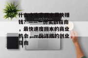 什么小生意回本最快赚钱?——一份实战指南,最快速度回本的商业机会,一份详细的创业指南 什么小生意回本最快赚钱?——一份实战指南,最快速度回本的商业机会,一份详细的创业指南