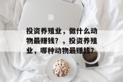 投资养殖业，做什么动物最赚钱？，投资养殖业，哪种动物最赚钱？