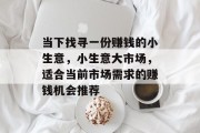 当下找寻一份赚钱的小生意,小生意大市场,适合当前市场需求的赚钱机会推荐 当下找寻一份赚钱的小生意,小生意大市场,适合当前市场需求的赚钱机会推荐