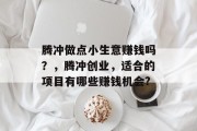 腾冲做点小生意赚钱吗?,腾冲创业,适合的项目有哪些赚钱机会? 腾冲做点小生意赚钱吗?,腾冲创业,适合的项目有哪些赚钱机会?