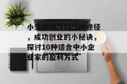 小生意赚钱的几种途径,成功创业的小秘诀,探讨10种适合中小企业家的盈利方式 小生意赚钱的几种途径,成功创业的小秘诀,探讨10种适合中小企业家的盈利方式