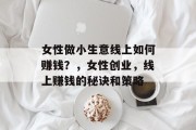 女性做小生意线上如何赚钱?,女性创业,线上赚钱的秘诀和策略 女性做小生意线上如何赚钱?,女性创业,线上赚钱的秘诀和策略