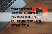 今年的创业选择,小生意赚钱的方法和策略,2023年创业热门行业,如何成功进行小生意的赚钱之道 今年的创业选择,小生意赚钱的方法和策略,2023年创业热门行业,如何成功进行小生意的赚钱之道
