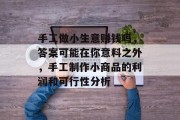 手工做小生意赚钱吗，答案可能在你意料之外，手工制作小商品的利润和可行性分析