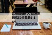 欧股跌幅扩大 欧洲斯托克50指数跌1.18% 欧股跌幅扩大 欧洲斯托克50指数跌1.18%