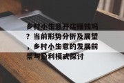 乡村小生意开店赚钱吗?当前形势分析及展望,乡村小生意的发展前景与盈利模式探讨 乡村小生意开店赚钱吗?当前形势分析及展望,乡村小生意的发展前景与盈利模式探讨