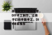 孩子能做的赚钱生意,DIY手工制作,让孩子们动手做手工,DIY项目推荐 孩子能做的赚钱生意,DIY手工制作,让孩子们动手做手工,DIY项目推荐