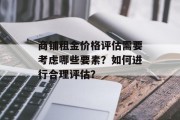 商铺租金价格评估需要考虑哪些要素?如何进行合理评估? 商铺租金价格评估需要考虑哪些要素?如何进行合理评估?