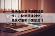 做啥小生意摆摊赚钱最快？，快速摆摊创业，最受欢迎的小生意是什么?