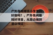 户外夜晚赚钱小生意的好做吗?,户外夜间赚钱好项目,从路边摊到酒店预订 户外夜晚赚钱小生意的好做吗?,户外夜间赚钱好项目,从路边摊到酒店预订