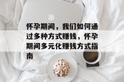 怀孕期间,我们如何通过多种方式赚钱,怀孕期间多元化赚钱方式指南
