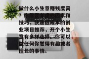 做什么小生意赚钱度高?你需要考虑的因素和技巧,快速低成本的创业项目推荐,开个小生意有多样选择。你可以做任何你觉得有趣或者擅长的事情。