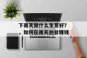 下雨天做什么生意好?,如何在雨天创业赚钱 下雨天做什么生意好?,如何在雨天创业赚钱
