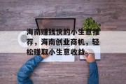 海南赚钱快的小生意推荐,海南创业商机,轻松赚取小生意收益 海南赚钱快的小生意推荐,海南创业商机,轻松赚取小生意收益
