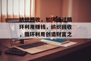 纺织回收,如何通过循环利用赚钱,纺织回收,循环利用创造财富之道 纺织回收,如何通过循环利用赚钱,纺织回收,循环利用创造财富之道