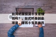 台湾奶茶投资小生意赚钱吗?,台式奶茶创业项目,赚钱小生意推荐 台湾奶茶投资小生意赚钱吗?,台式奶茶创业项目,赚钱小生意推荐