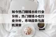 如今热门赚钱小吃行业分析,热门赚钱小吃行业分析,市场趋势与商机洞察 如今热门赚钱小吃行业分析,热门赚钱小吃行业分析,市场趋势与商机洞察