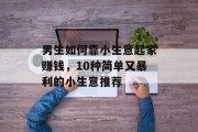 男生如何靠小生意起家赚钱,10种简单又暴利的小生意推荐