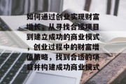 如何通过创业实现财富增长,从寻找合适项目到建立成功的商业模式,创业过程中的财富增值策略,找到合适的项目并构建成功商业模式 如何通过创业实现财富增长,从寻找合适项目到建立成功的商业模式,创业过程中的财富增值策略,找到合适的项目并构建成功商业模式