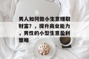 男人如何做小生意赚取财富?,提升商业能力,男性的小型生意盈利策略 男人如何做小生意赚取财富?,提升商业能力,男性的小型生意盈利策略