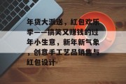 年货大派送,红包欢乐季——搞笑又赚钱的过年小生意,新年新气象,创意手工艺品销售与红包设计 年货大派送,红包欢乐季——搞笑又赚钱的过年小生意,新年新气象,创意手工艺品销售与红包设计
