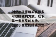 创业小生意确实有很多可以赚钱的方式。以下是一些常见的方法。，创业小生意的赚钱方式