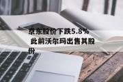 京东股价下跌5.8% 此前沃尔玛出售其股份 京东股价下跌5.8% 此前沃尔玛出售其股份