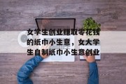 女学生创业赚取零花钱的纸巾小生意,女大学生自制纸巾小生意创业 女学生创业赚取零花钱的纸巾小生意,女大学生自制纸巾小生意创业