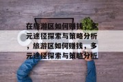 在旅游区如何赚钱,多元途径探索与策略分析,旅游区如何赚钱,多元途径探索与策略分析 在旅游区如何赚钱,多元途径探索与策略分析,旅游区如何赚钱,多元途径探索与策略分析
