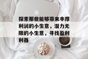 探索那些能够带来丰厚利润的小生意,潜力无限的小生意,寻找盈利利器 探索那些能够带来丰厚利润的小生意,潜力无限的小生意,寻找盈利利器