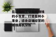 在店铺经营中寻找赚钱的小生意,打造盈利小事业,适合店铺经营的赚钱商机分析