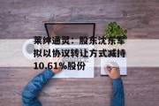 莱绅通灵:股东沈东军拟以协议转让方式减持10.61%股份 莱绅通灵:股东沈东军拟以协议转让方式减持10.61%股份